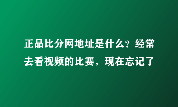 正品比分网地址是什么？经常去看视频的比赛，现在忘记了