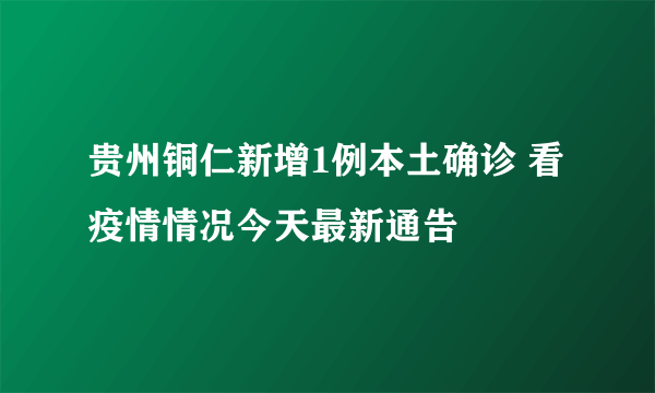 贵州铜仁新增1例本土确诊 看疫情情况今天最新通告