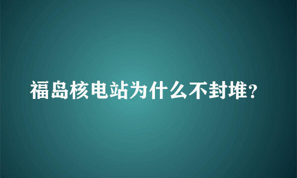 福岛核电站为什么不封堆？
