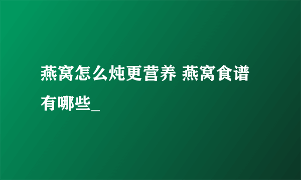 燕窝怎么炖更营养 燕窝食谱有哪些_