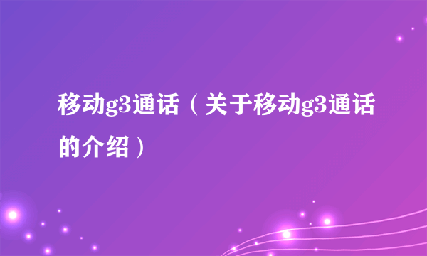 移动g3通话（关于移动g3通话的介绍）