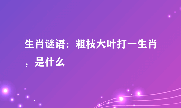 生肖谜语：粗枝大叶打一生肖，是什么