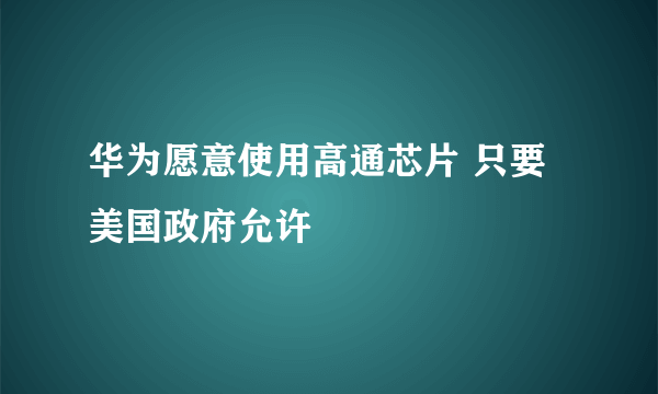 华为愿意使用高通芯片 只要美国政府允许