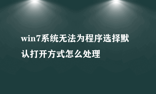 win7系统无法为程序选择默认打开方式怎么处理