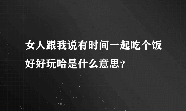 女人跟我说有时间一起吃个饭好好玩哈是什么意思？