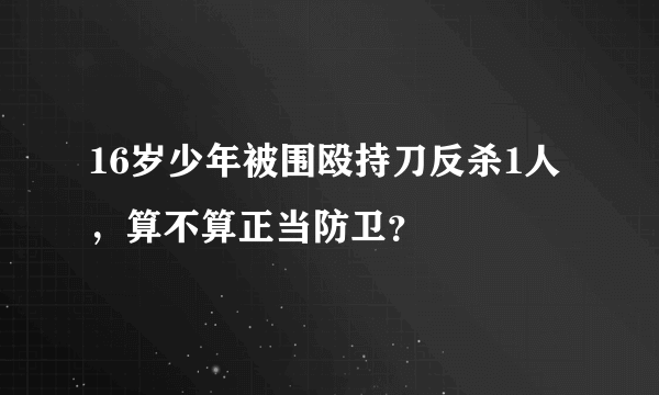16岁少年被围殴持刀反杀1人，算不算正当防卫？