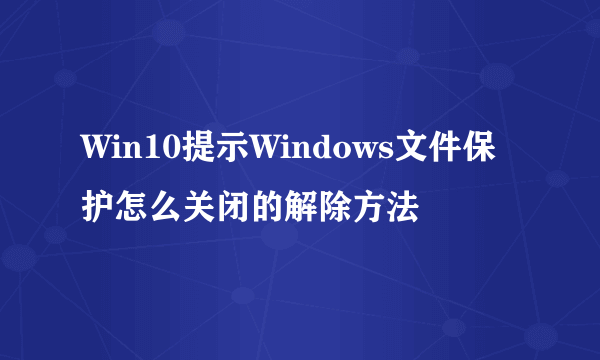 Win10提示Windows文件保护怎么关闭的解除方法