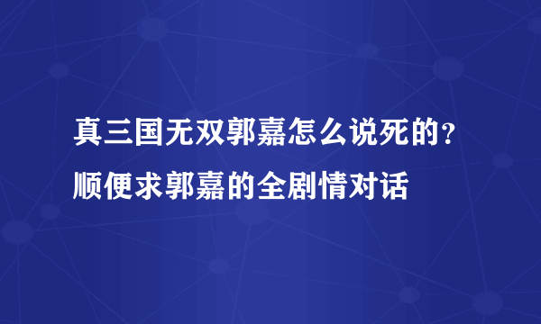 真三国无双郭嘉怎么说死的？顺便求郭嘉的全剧情对话