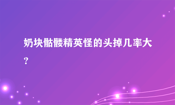 奶块骷髅精英怪的头掉几率大？