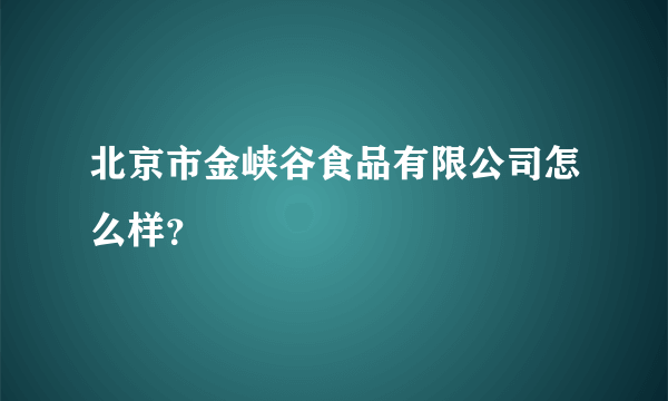 北京市金峡谷食品有限公司怎么样？