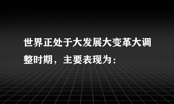 世界正处于大发展大变革大调整时期，主要表现为：