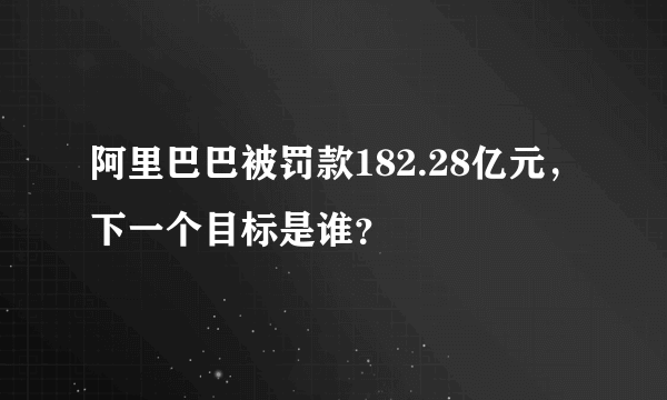 阿里巴巴被罚款182.28亿元，下一个目标是谁？