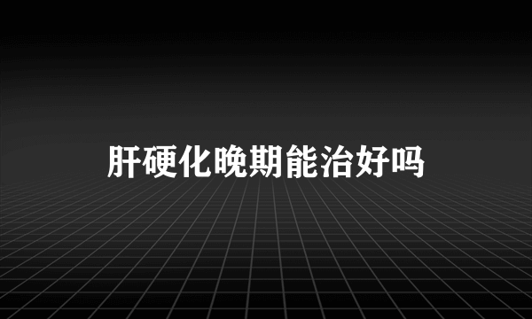 肝硬化晚期能治好吗