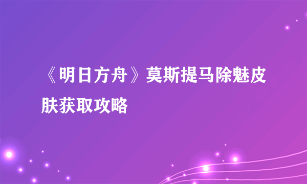 《明日方舟》莫斯提马除魅皮肤获取攻略