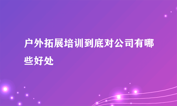 户外拓展培训到底对公司有哪些好处