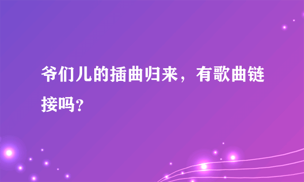 爷们儿的插曲归来，有歌曲链接吗？