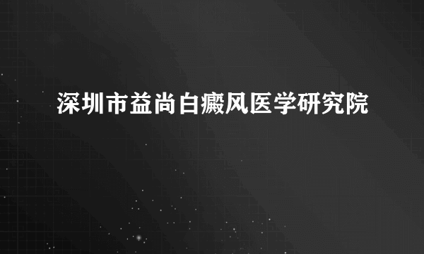 深圳市益尚白癜风医学研究院