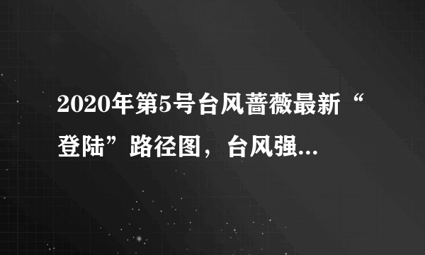 2020年第5号台风蔷薇最新“登陆”路径图，台风强度即将升级增强