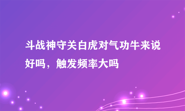 斗战神守关白虎对气功牛来说好吗，触发频率大吗