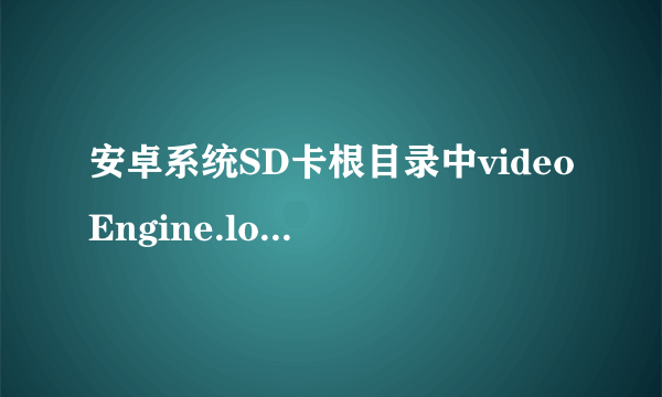 安卓系统SD卡根目录中videoEngine.log 和Vlog.xml两个文件是什么程序产生的？分别有什么作用？
