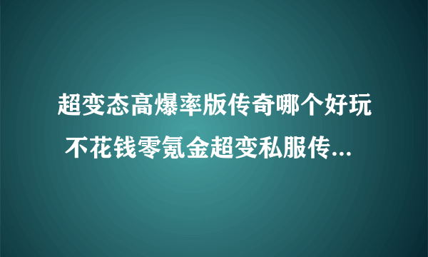 超变态高爆率版传奇哪个好玩 不花钱零氪金超变私服传奇排行榜