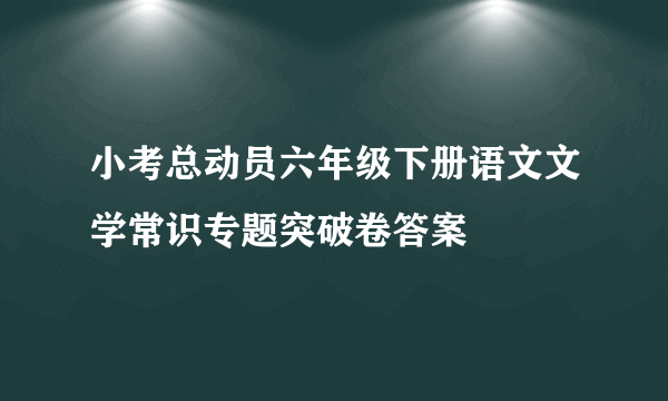 小考总动员六年级下册语文文学常识专题突破卷答案