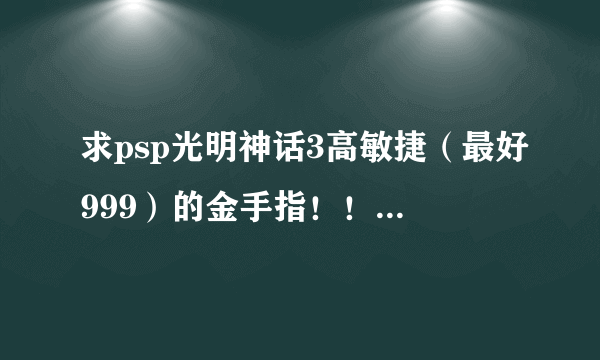 求psp光明神话3高敏捷（最好999）的金手指！！ 没有的话，给一个强化装备时等级要求不变的金手指CMF
