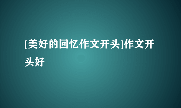 [美好的回忆作文开头]作文开头好