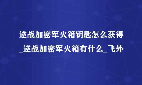 逆战加密军火箱钥匙怎么获得_逆战加密军火箱有什么_飞外