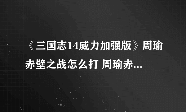 《三国志14威力加强版》周瑜赤壁之战怎么打 周瑜赤壁之战打法指南