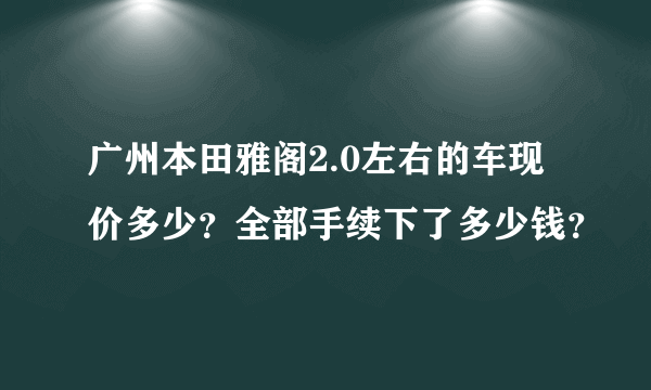 广州本田雅阁2.0左右的车现价多少？全部手续下了多少钱？