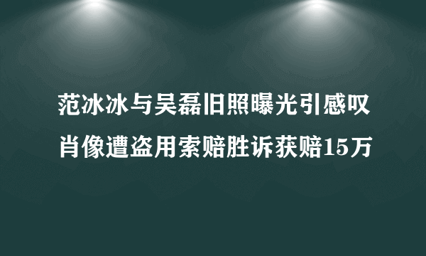 范冰冰与吴磊旧照曝光引感叹肖像遭盗用索赔胜诉获赔15万