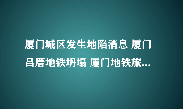 厦门城区发生地陷消息 厦门吕厝地铁坍塌 厦门地铁旅游安全吗-飞外
