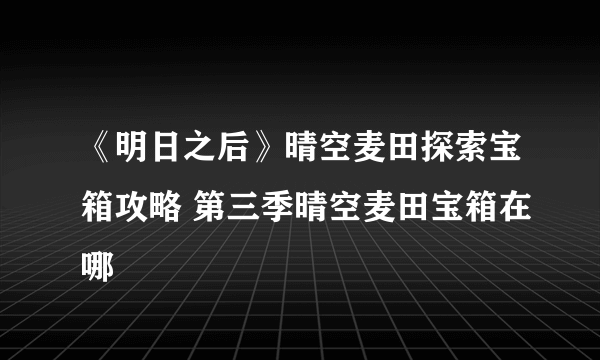 《明日之后》晴空麦田探索宝箱攻略 第三季晴空麦田宝箱在哪