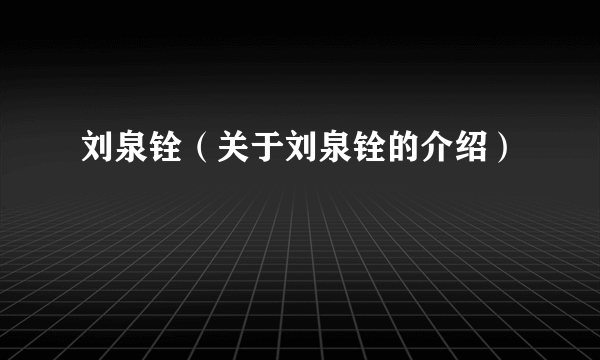 刘泉铨（关于刘泉铨的介绍）