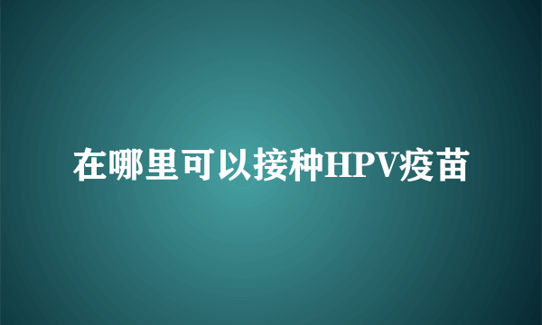 在哪里可以接种HPV疫苗