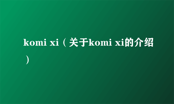 komi xi（关于komi xi的介绍）
