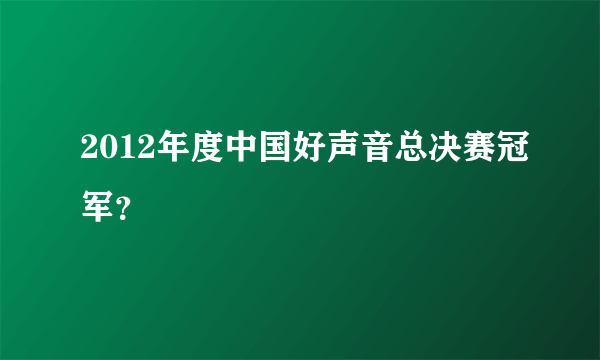 2012年度中国好声音总决赛冠军？