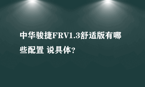 中华骏捷FRV1.3舒适版有哪些配置 说具体？