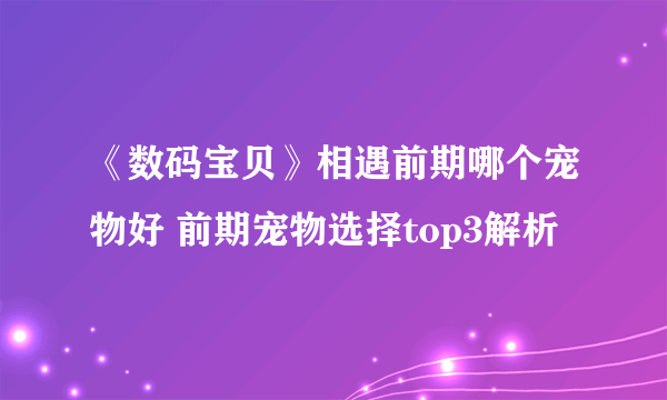 《数码宝贝》相遇前期哪个宠物好 前期宠物选择top3解析