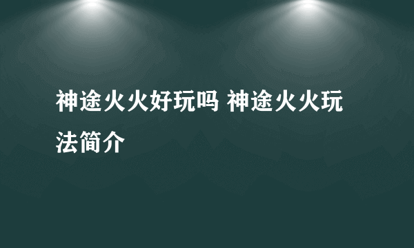 神途火火好玩吗 神途火火玩法简介