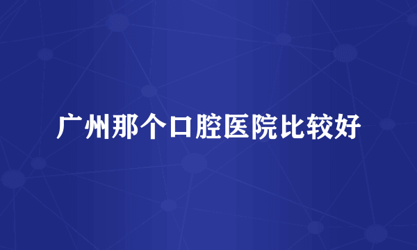 广州那个口腔医院比较好