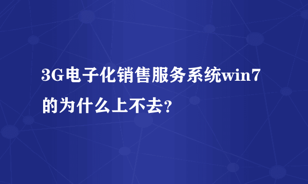 3G电子化销售服务系统win7的为什么上不去？