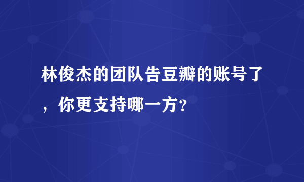 林俊杰的团队告豆瓣的账号了，你更支持哪一方？