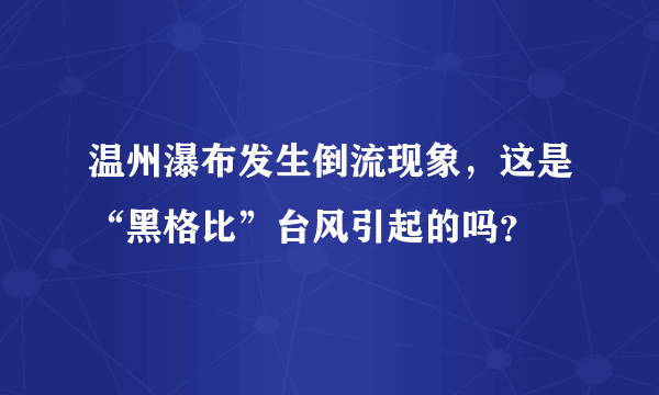 温州瀑布发生倒流现象，这是“黑格比”台风引起的吗？
