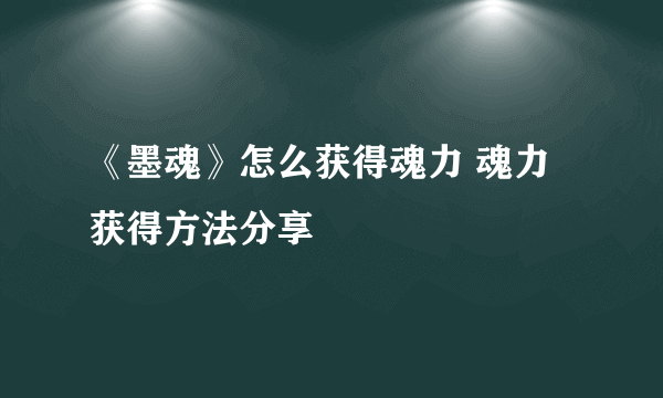 《墨魂》怎么获得魂力 魂力获得方法分享