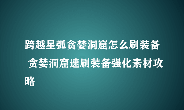 跨越星弧贪婪洞窟怎么刷装备 贪婪洞窟速刷装备强化素材攻略