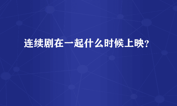 连续剧在一起什么时候上映？
