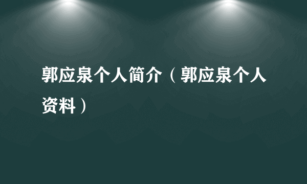 郭应泉个人简介（郭应泉个人资料）
