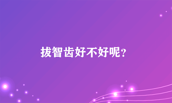 拔智齿好不好呢？